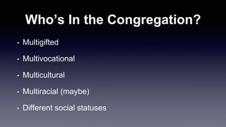 Who’s In the Congregation?
• Multigifted
• Multivocational
• Multicultural
• Multiracial (maybe)
• Different social statuses
 