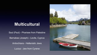 Multicultural
Saul (Paul) - Pharisee from Palestine
Barnabas (Joseph) - Levite, Cyprus
Antiochians - Hellenistic Jews
Lucius - Jew from Cyrene
 