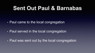 Sent Out Paul & Barnabas
• Paul came to the local congregation
• Paul served in the local congregation
• Paul was sent out by the local congregation
 