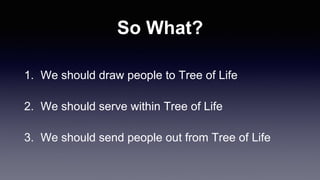 So What?
1. We should draw people to Tree of Life
2. We should serve within Tree of Life
3. We should send people out from Tree of Life
 
