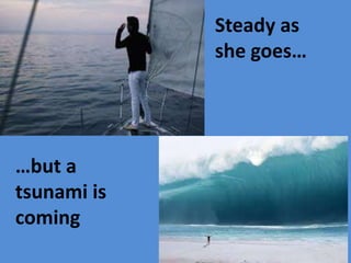 Steady as
she goes…
…but a
tsunami is
coming
 