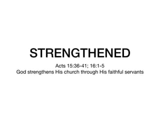 STRENGTHENED
Acts 15:36-41; 16:1-5

God strengthens His church through His faithful servants
 