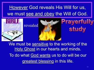 However God reveals His Will for us,
we must see and obey the Will of God.

        revealed



We must be sensitive to the working of the
   Holy Ghost in our hearts and minds.
To do what God wants us to do will be our
       greatest blessing in this life.
                                         14
 
