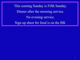 This coming Sunday is Fifth Sunday.
 Dinner after the morning service.
        No evening service.
Sign up sheet for food is on the BB.




                                       2
 