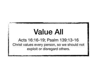 Value All
Acts 16:16-19; Psalm 139:13-16

Christ values every person, so we should not
exploit or disregard others.
 