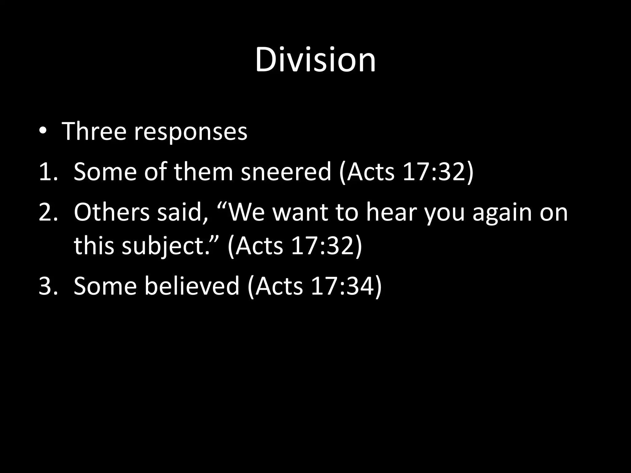 Division
• Three responses
1. Some of them sneered (Acts 17:32)
2. Others said, “We want to hear you again on
   this subject.” (Acts 17:32)
3. Some believed (Acts 17:34)
 