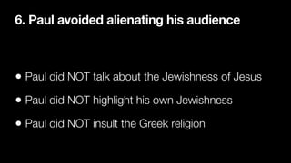 6. Paul avoided alienating his audience
• Paul did NOT talk about the Jewishness of Jesus


• Paul did NOT highlight his own Jewishness


• Paul did NOT insult the Greek religion
 