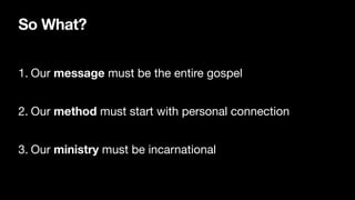 So What?
1. Our message must be the entire gospel

2. Our method must start with personal connection

3. Our ministry must be incarnational
 