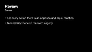 Review
Berea
• For every action there is an opposite and equal reaction

• Teachability: Receive the word eagerly
 