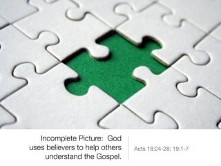 Incomplete Picture: God
uses believers to help others
understand the Gospel.
Acts 18:24-28; 19:1-7
 