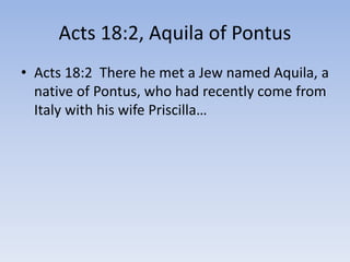 Acts 18:2, Aquila of Pontus
• Acts 18:2 There he met a Jew named Aquila, a
native of Pontus, who had recently come from
Italy with his wife Priscilla…
 