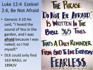 Luke 12:4 Ezekiel
2:6, Be Not Afraid
• Genesis 3:10 He
said, "I heard the
sound of You in the
garden, and I was
afraid because I was
naked; so I hid
myself.“
• DLK could only find
163 NASU, or
189KJV
 