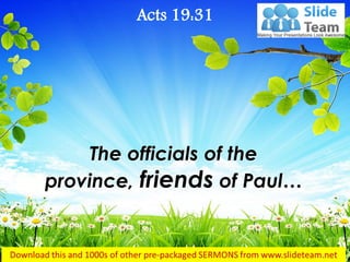 The officials of the province, friends of Paul… 
Acts 19:31  