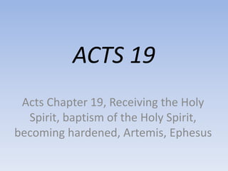 ACTS 19
Acts Chapter 19, Receiving the Holy
Spirit, baptism of the Holy Spirit,
becoming hardened, Artemis, Ephesus
 