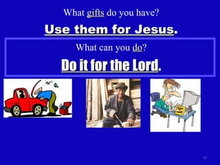 What  gifts  do you have? Use them for Jesus . What can you  do ? Do it for the Lord . 