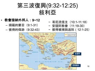 第三波復興(9:32-12:25)
敍利亞
• 教會接納外邦人：9~12
– 掃羅的蒙召（9:1-31）
– 彼得的偉跡（9:32-43）
16
− 哥尼流信主（10:1-11:18）
− 安提阿教會（11:19-30）
− 彼得被捕與逃脫（12:1-25）
 