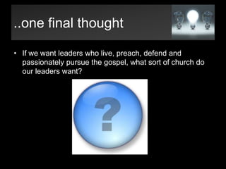 ..one final thoughtIf we want leaders who live, preach, defend and passionately pursue the gospel, what sort of church do our leaders want?