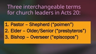 Three interchangeable terms
for church leaders in Acts 20:
1. Pastor – Shepherd (“poimen”)
2. Elder – Older/Senior (“presbyteros”)
3. Bishop – Overseer (“episcopos”)
 
