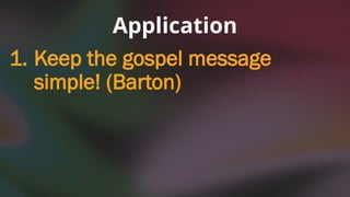 Application
1. Keep the gospel message
simple! (Barton)
 