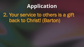 2. Your service to others is a gift
back to Christ! (Barton)
Application
 