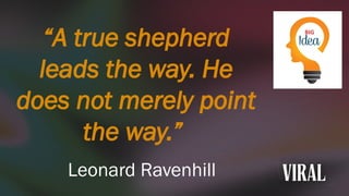 “A true shepherd
leads the way. He
does not merely point
the way.”
Leonard Ravenhill
 