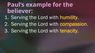 Paul’s example for the
believer:
1. Serving the Lord with humility.
2. Serving the Lord with compassion.
3. Serving the Lord with tenacity.
 