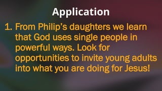 Application
1. From Philip’s daughters we learn
that God uses single people in
powerful ways. Look for
opportunities to invite young adults
into what you are doing for Jesus!
 