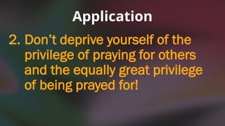 2. Don’t deprive yourself of the
privilege of praying for others
and the equally great privilege
of being prayed for!
Application
 