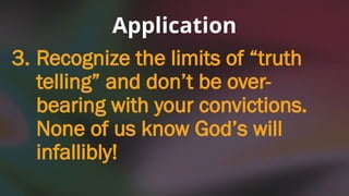3. Recognize the limits of “truth
telling” and don’t be over-
bearing with your convictions.
None of us know God’s will
infallibly!
Application
 