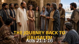 THE JOURNEY BACK TO
JERUSALEM
Acts 21:1-16
 