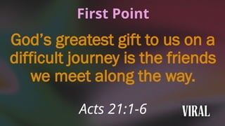First Point
God’s greatest gift to us on a
difficult journey is the friends
we meet along the way.
Acts 21:1-6
 
