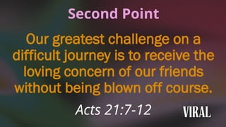Second Point
Our greatest challenge on a
difficult journey is to receive the
loving concern of our friends
without being blown off course.
Acts 21:7-12
 