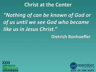 Christ at the Center
“Nothing of can be known of God or
of us until we see God who became
like us in Jesus Christ.”
Dietrich Bonhoeffer
 