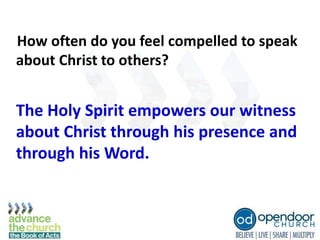How often do you feel compelled to speak
about Christ to others?
The Holy Spirit empowers our witness
about Christ through his presence and
through his Word.
 
