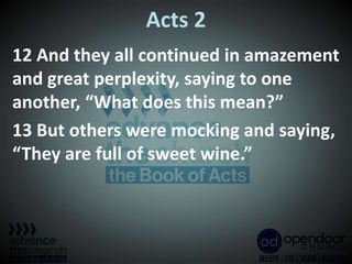 Acts 2
12 And they all continued in amazement
and great perplexity, saying to one
another, “What does this mean?”
13 But others were mocking and saying,
“They are full of sweet wine.”
 