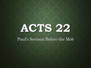 ACTS 22
Paul’s Sermon Before the Mob
 