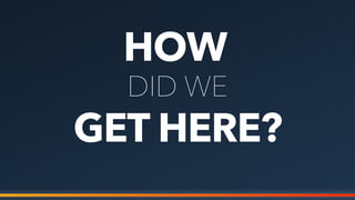 HOW
GET HERE?
DID WE
 