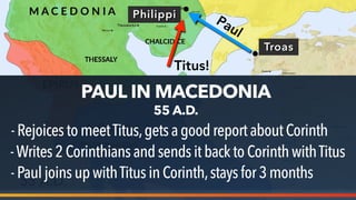 Philippi
55 A.D.
Troas
Titus!
Paul
PAUL IN MACEDONIA
55 A.D.
-RejoicestomeetTitus,getsagood reportaboutCorinth
-Writes2Corinthiansandsends itback to Corinth withTitus
-PauljoinsupwithTitusinCorinth,stays for 3 months
 
