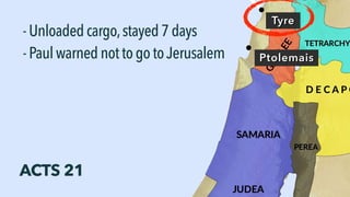 Tyre
-Unloadedcargo,stayed7days
Ptolemais-PaulwarnednottogotoJerusalem
ACTS 21
 