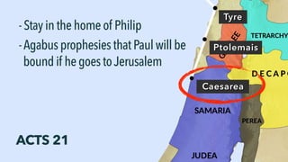 Tyre
-Stayinthehomeof Philip
Ptolemais-AgabusprophesiesthatPaulwill be
boundif hegoestoJerusalem
Caesarea
ACTS 21
 