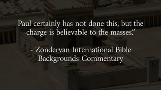 Paul certainly has not done this, but the
charge is believable to the masses.”
- Zondervan International Bible
Backgrounds Commentary
 