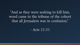 "And as they were seeking to kill him,
word came to the tribune of the cohort
that all Jerusalem was in confusion."
- Acts 21:31
 