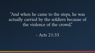 "And when he came to the steps, he was
actually carried by the soldiers because of
the violence of the crowd,"
- Acts 21:35
 