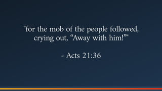 "for the mob of the people followed,
crying out, “Away with him!”"
- Acts 21:36
 