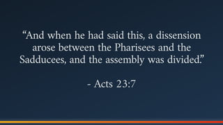 “And when he had said this, a dissension
arose between the Pharisees and the
Sadducees, and the assembly was divided.”
- Acts 23:7
 