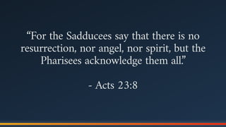 “For the Sadducees say that there is no
resurrection, nor angel, nor spirit, but the
Pharisees acknowledge them all.”
- Acts 23:8
 