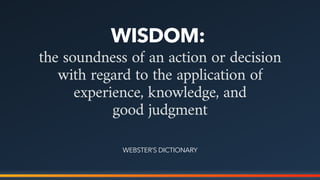 the soundness of an action or decision
with regard to the application of
experience, knowledge, and  
good judgment
WISDOM:
WEBSTER’S DICTIONARY
 