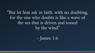“But let him ask in faith, with no doubting,
for the one who doubts is like a wave of
the sea that is driven and tossed  
by the wind.”
- James 1:6
 