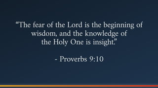 “The fear of the Lord is the beginning of
wisdom, and the knowledge of  
the Holy One is insight.”
- Proverbs 9:10
 