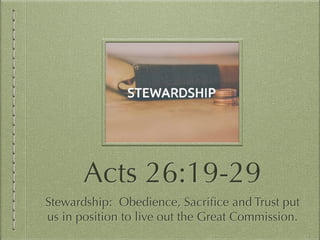 Acts 26:19-29
Stewardship: Obedience, Sacriﬁce and Trust put
us in position to live out the Great Commission.
 